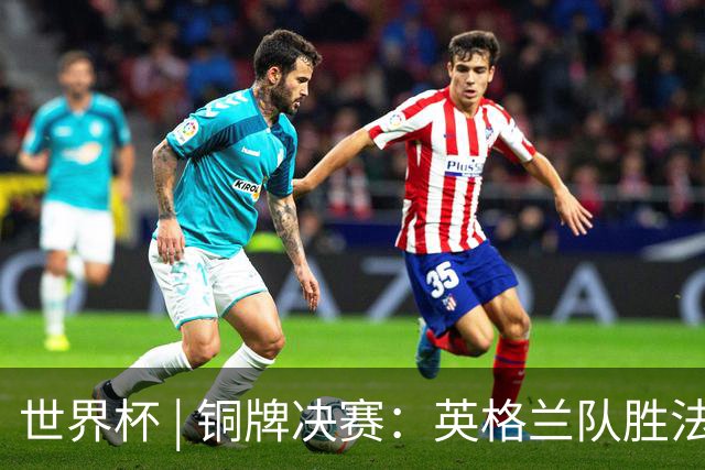 世界杯 | 铜牌决赛：英格兰队胜法国队
