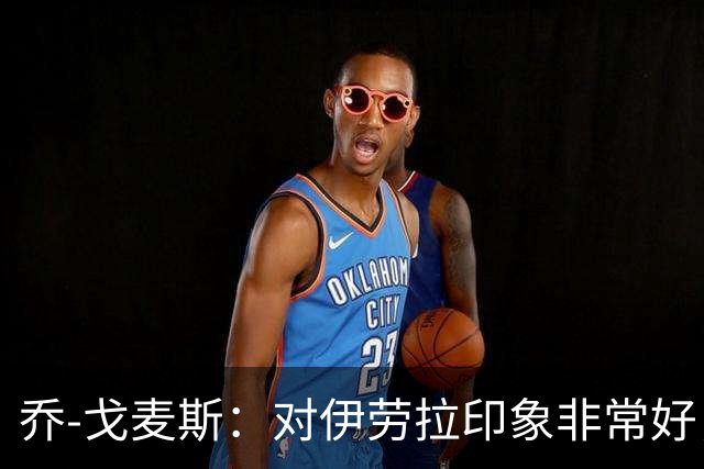 乔-戈麦斯：对伊劳拉印象非常好，越来越适应老将角色