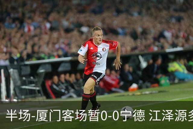 半场-厦门客场暂0-0宁德 江泽源多次远射未果王鑫海头球被扑