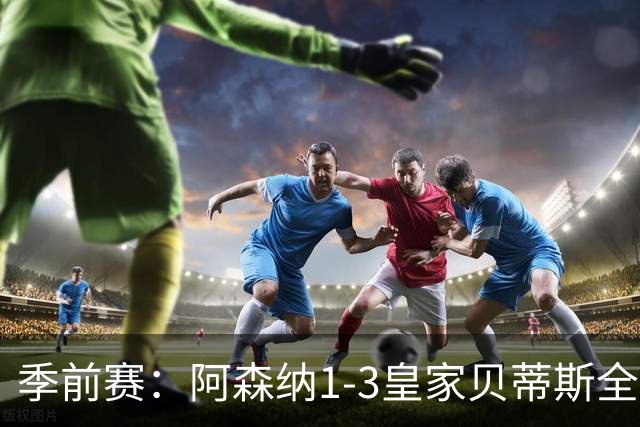 季前赛：阿森纳1-3皇家贝蒂斯全场集锦