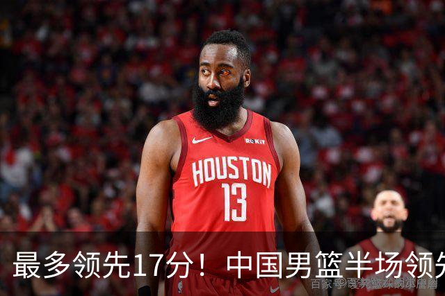 最多领先17分！中国男篮半场领先喀麦隆6分 贺希宁11+4+4