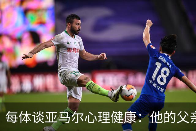 每体谈亚马尔心理健康：他的父亲过于追求成功可能带来负面影响