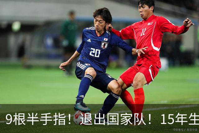 9根半手指！退出国家队！15年生涯落幕