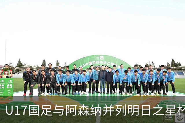 U17国足与阿森纳并列明日之星杯冠军，青岛三将发挥出色